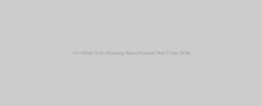 <h1>What Is So Amazing About Russian Mail Order Bride?</h1>